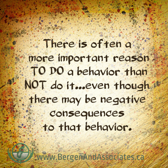 There is often a more important reason to do a behavior than not do it...even though there may be negative consequences to that behaviour on a poster by Carolyn Bergen of Bergen and Associates Counselling